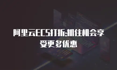 阿里云ECS打折:抓住机会享受更多优惠