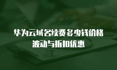 华为云域名续费多少钱价格波动与折扣优惠