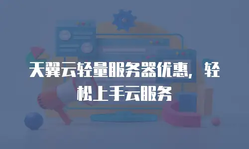 天翼云轻量服务器优惠，轻松上手云服务