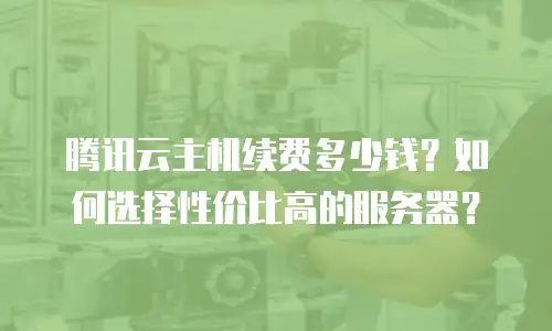 腾讯云主机续费多少钱？如何选择性价比高的服务器？
