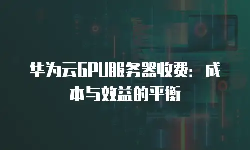 华为云GPU服务器收费：成本与效益的平衡