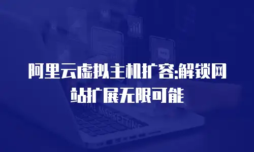 阿里云虚拟主机扩容:解锁网站扩展无限可能