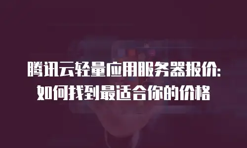 腾讯云轻量应用服务器报价：如何找到最适合你的价格