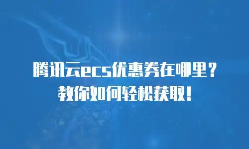 腾讯云ecs优惠券在哪里？教你如何轻松获取！