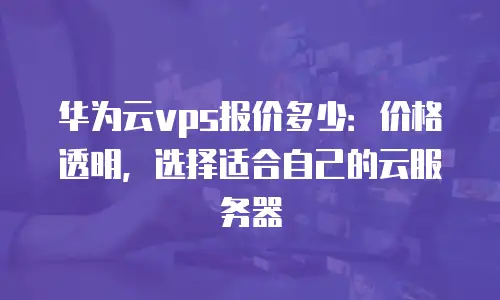 华为云vps报价多少：价格透明，选择适合自己的云服务器