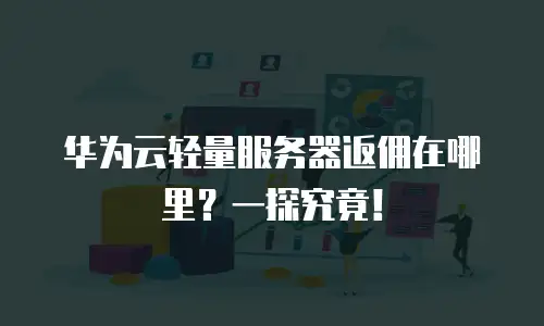 华为云轻量服务器返佣在哪里？一探究竟！