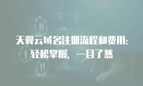 天翼云域名注册流程和费用：轻松掌握，一目了然