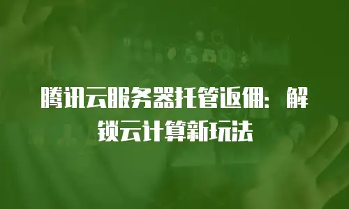 腾讯云服务器托管返佣：解锁云计算新玩法