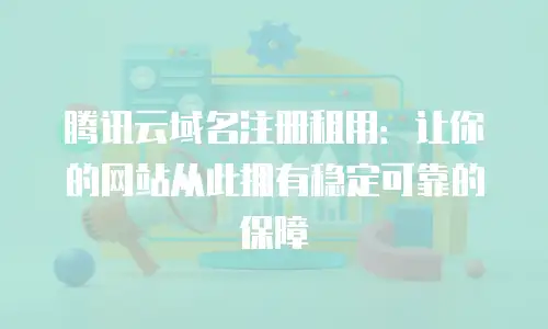 腾讯云域名注册租用：让你的网站从此拥有稳定可靠的保障