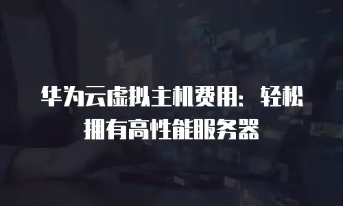 华为云虚拟主机费用：轻松拥有高性能服务器