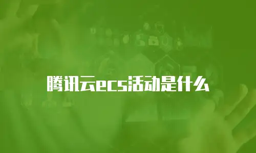 腾讯云ecs活动是什么