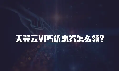 天翼云VPS优惠券怎么领？