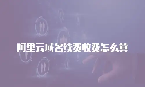 阿里云域名续费收费怎么算