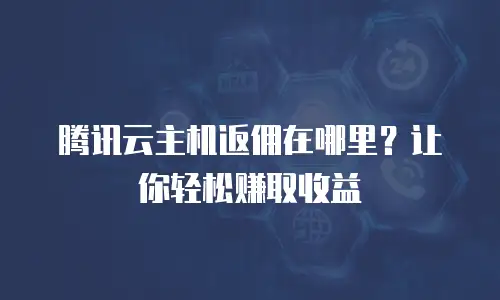 腾讯云主机返佣在哪里？让你轻松赚取收益