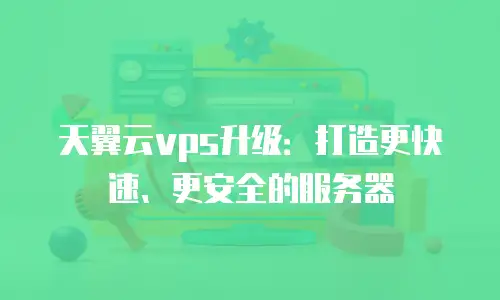 天翼云vps升级：打造更快速、更安全的服务器