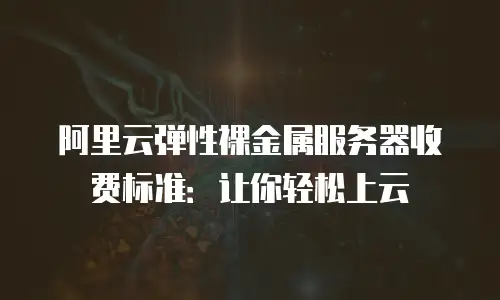 阿里云弹性裸金属服务器收费标准：让你轻松上云