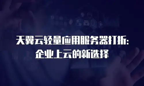 天翼云轻量应用服务器打折：企业上云的新选择