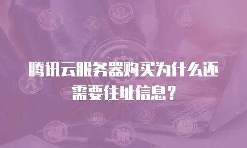 腾讯云服务器购买为什么还需要住址信息？