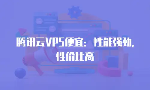 腾讯云VPS便宜：性能强劲，性价比高