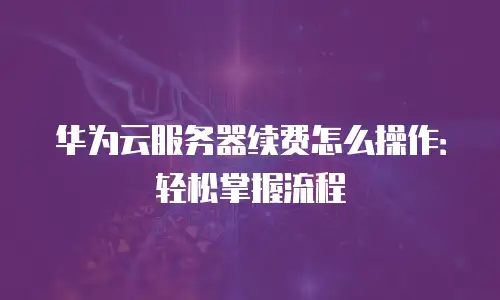 华为云服务器续费怎么操作：轻松掌握流程