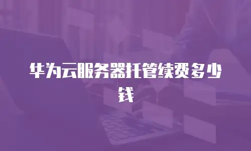 华为云服务器托管续费多少钱