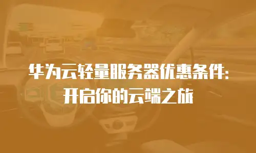 华为云轻量服务器优惠条件：开启你的云端之旅