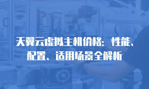 天翼云虚拟主机价格：性能、配置、适用场景全解析