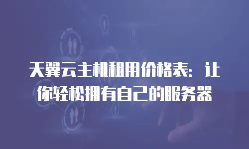 天翼云主机租用价格表：让你轻松拥有自己的服务器