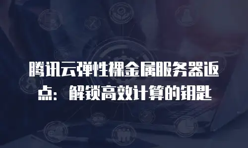 腾讯云弹性裸金属服务器返点：解锁高效计算的钥匙
