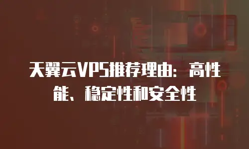 天翼云VPS推荐理由：高性能、稳定性和安全性