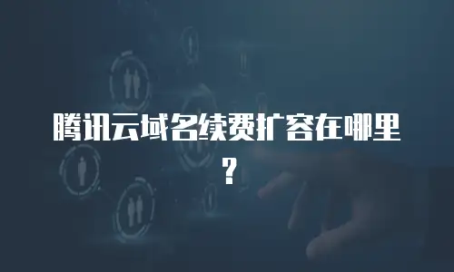 腾讯云域名续费扩容在哪里？