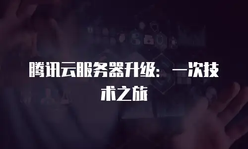 腾讯云服务器升级：一次技术之旅