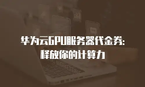 华为云GPU服务器代金券：释放你的计算力