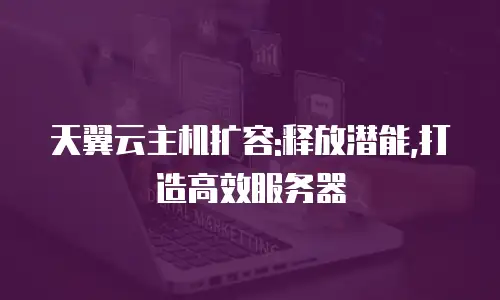 天翼云主机扩容:释放潜能,打造高效服务器