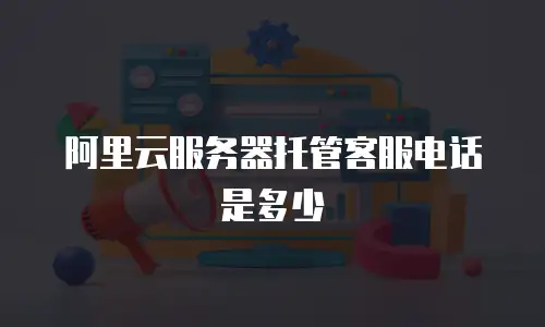 阿里云服务器托管客服电话是多少