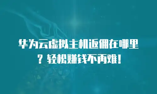 华为云虚拟主机返佣在哪里？轻松赚钱不再难！