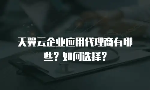 天翼云企业应用代理商有哪些？如何选择？