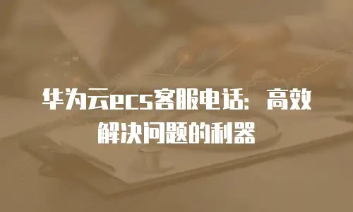 华为云ecs客服电话：高效解决问题的利器
