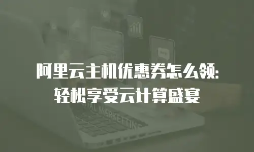 阿里云主机优惠券怎么领：轻松享受云计算盛宴