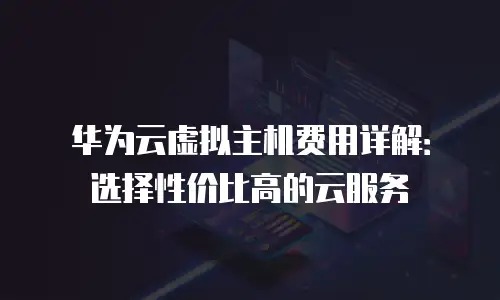 华为云虚拟主机费用详解：选择性价比高的云服务