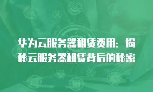 华为云服务器租赁费用：揭秘云服务器租赁背后的秘密