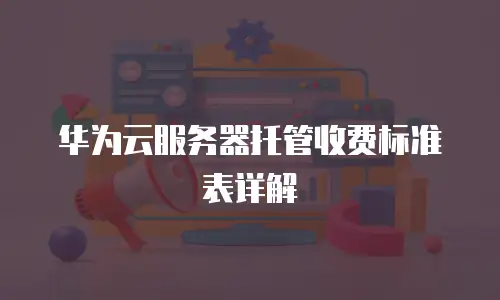 华为云服务器托管收费标准表详解