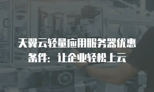 天翼云轻量应用服务器优惠条件：让企业轻松上云