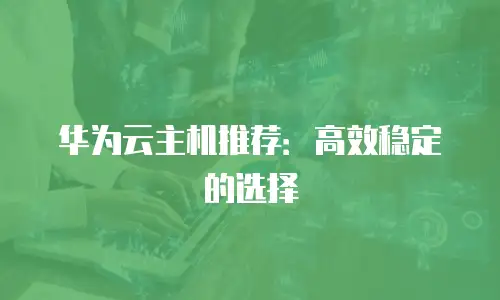 华为云主机推荐：高效稳定的选择