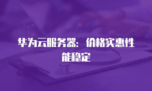 华为云服务器：价格实惠性能稳定