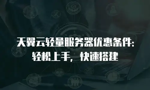 天翼云轻量服务器优惠条件：轻松上手，快速搭建