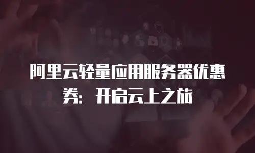 阿里云轻量应用服务器优惠券：开启云上之旅