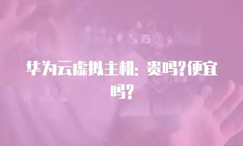 华为云虚拟主机: 贵吗?便宜吗?