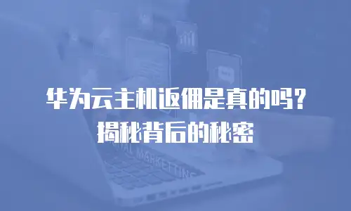 华为云主机返佣是真的吗？揭秘背后的秘密