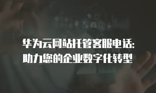 华为云网站托管客服电话：助力您的企业数字化转型